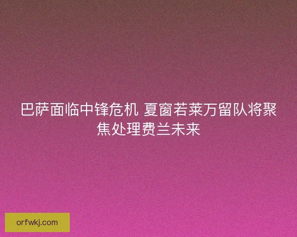 巴萨面临中锋危机 夏窗若莱万留队将聚焦处理费兰未来